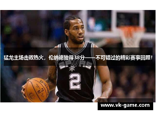 猛龙主场击败热火，伦纳德独得38分——不可错过的精彩赛事回顾！