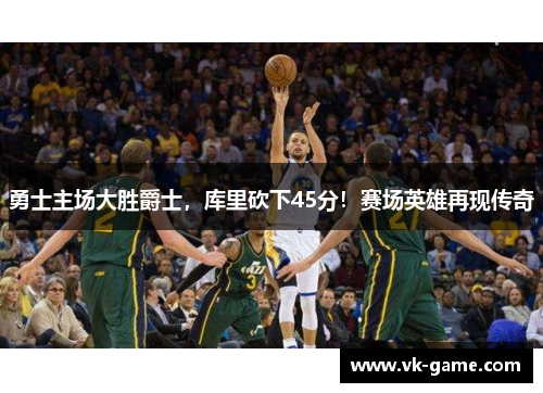 勇士主场大胜爵士，库里砍下45分！赛场英雄再现传奇