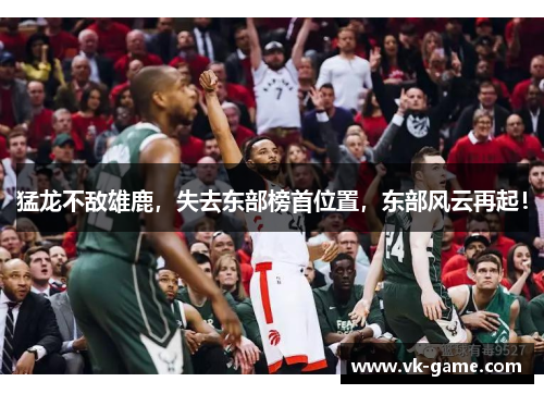 猛龙不敌雄鹿，失去东部榜首位置，东部风云再起！