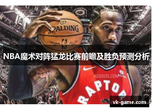 NBA魔术对阵猛龙比赛前瞻及胜负预测分析