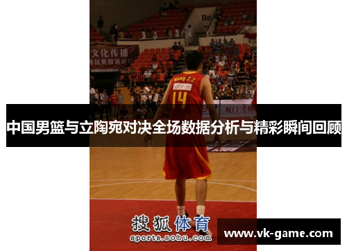 中国男篮与立陶宛对决全场数据分析与精彩瞬间回顾
