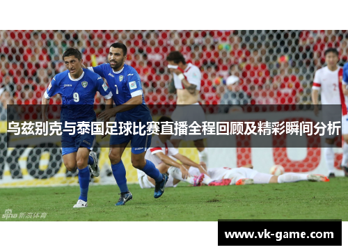 乌兹别克与泰国足球比赛直播全程回顾及精彩瞬间分析