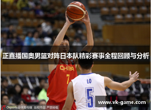 正直播国奥男篮对阵日本队精彩赛事全程回顾与分析