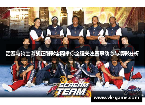 活塞与骑士激战正酣彩客网带你全程关注赛事动态与精彩分析