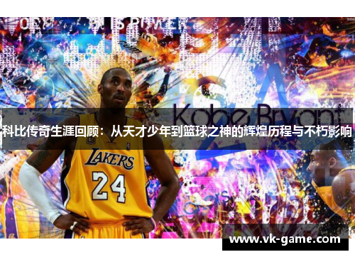 科比传奇生涯回顾：从天才少年到篮球之神的辉煌历程与不朽影响