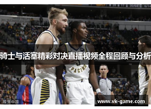 骑士与活塞精彩对决直播视频全程回顾与分析