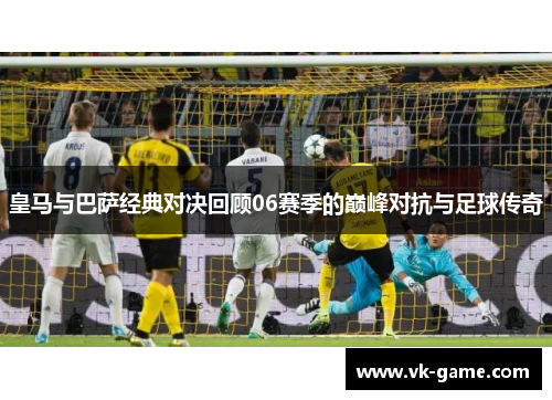皇马与巴萨经典对决回顾06赛季的巅峰对抗与足球传奇