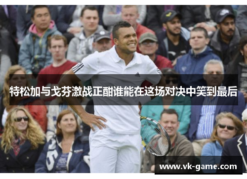 特松加与戈芬激战正酣谁能在这场对决中笑到最后